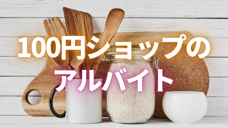【100円ショップのアルバイト】ホントの口コミ評判、きついポイントを徹底解説